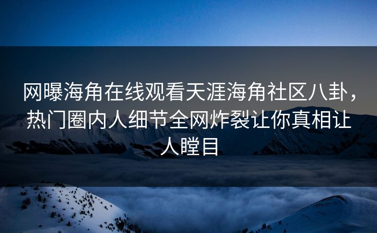 网曝海角在线观看天涯海角社区八卦，热门圈内人细节全网炸裂让你真相让人瞠目