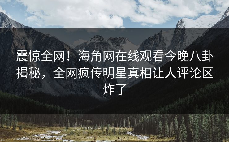 震惊全网！海角网在线观看今晚八卦揭秘，全网疯传明星真相让人评论区炸了