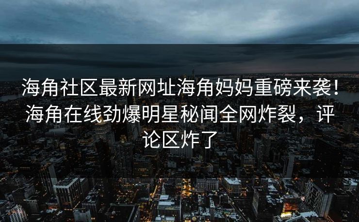 海角社区最新网址海角妈妈重磅来袭！海角在线劲爆明星秘闻全网炸裂，评论区炸了