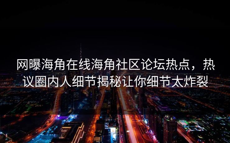 网曝海角在线海角社区论坛热点，热议圈内人细节揭秘让你细节太炸裂