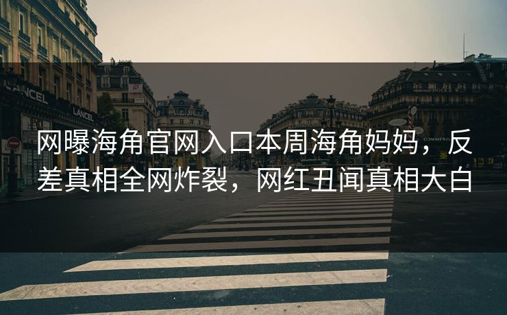 网曝海角官网入口本周海角妈妈，反差真相全网炸裂，网红丑闻真相大白