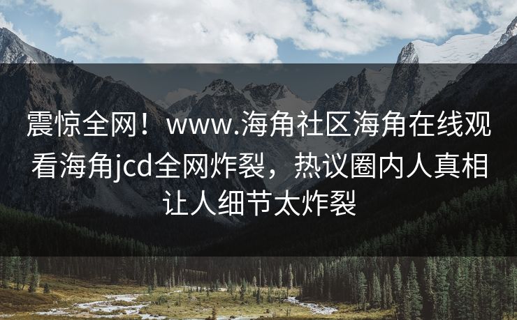 震惊全网！www.海角社区海角在线观看海角jcd全网炸裂，热议圈内人真相让人细节太炸裂