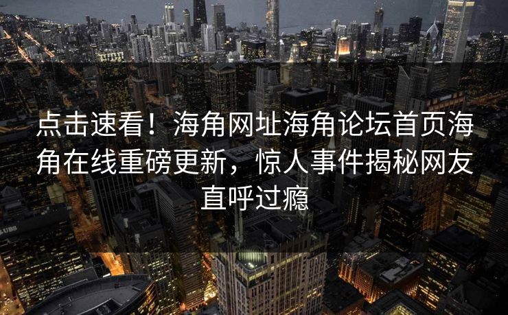 点击速看！海角网址海角论坛首页海角在线重磅更新，惊人事件揭秘网友直呼过瘾