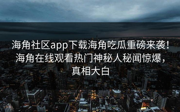 海角社区app下载海角吃瓜重磅来袭！海角在线观看热门神秘人秘闻惊爆，真相大白
