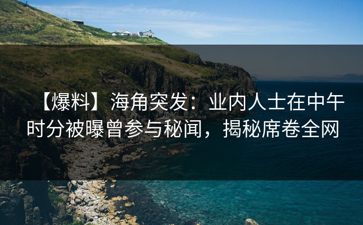 【爆料】海角突发：业内人士在中午时分被曝曾参与秘闻，揭秘席卷全网