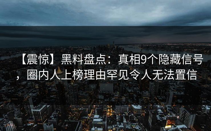 【震惊】黑料盘点：真相9个隐藏信号，圈内人上榜理由罕见令人无法置信