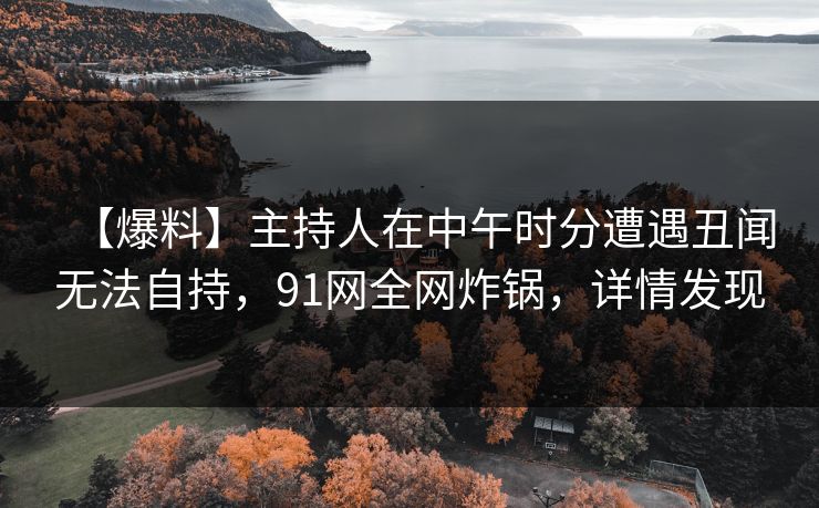 【爆料】主持人在中午时分遭遇丑闻无法自持，91网全网炸锅，详情发现