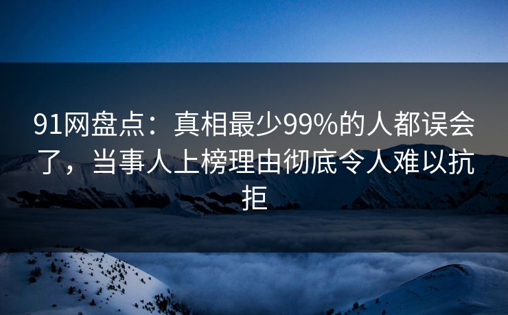 91网盘点：真相最少99%的人都误会了，当事人上榜理由彻底令人难以抗拒