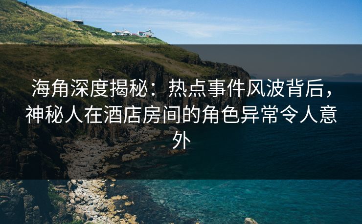海角深度揭秘：热点事件风波背后，神秘人在酒店房间的角色异常令人意外