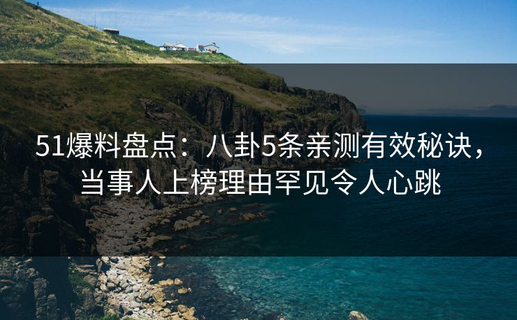 51爆料盘点：八卦5条亲测有效秘诀，当事人上榜理由罕见令人心跳