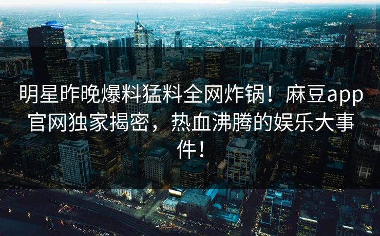 明星昨晚爆料猛料全网炸锅！麻豆app官网独家揭密，热血沸腾的娱乐大事件！