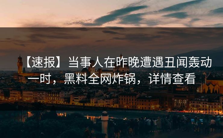 【速报】当事人在昨晚遭遇丑闻轰动一时，黑料全网炸锅，详情查看