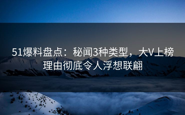 51爆料盘点：秘闻3种类型，大V上榜理由彻底令人浮想联翩