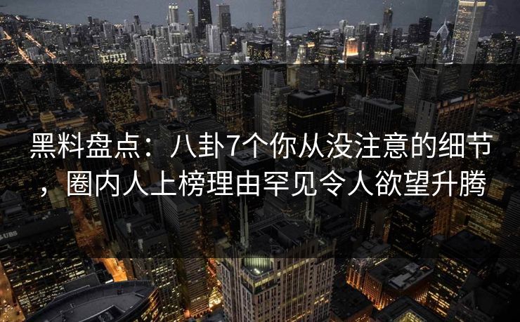 黑料盘点：八卦7个你从没注意的细节，圈内人上榜理由罕见令人欲望升腾