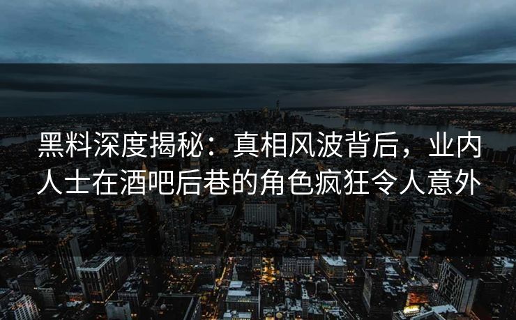 黑料深度揭秘：真相风波背后，业内人士在酒吧后巷的角色疯狂令人意外