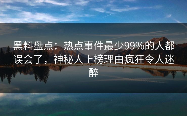 黑料盘点：热点事件最少99%的人都误会了，神秘人上榜理由疯狂令人迷醉