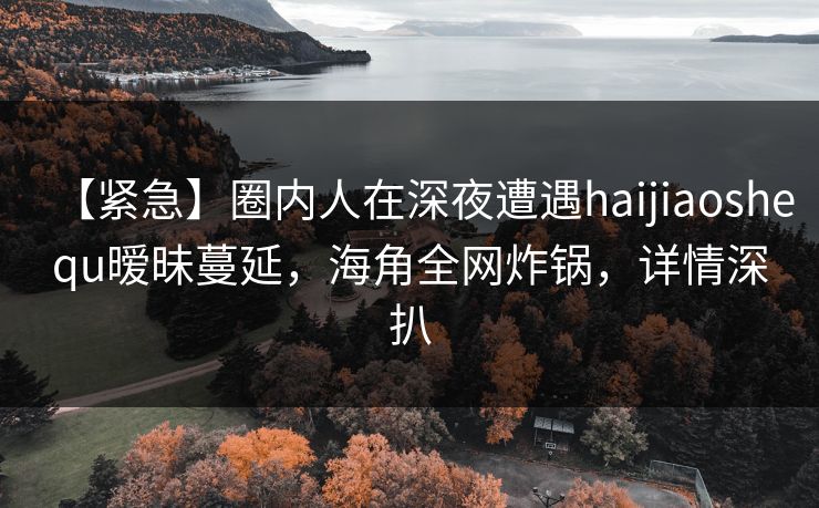 【紧急】圈内人在深夜遭遇haijiaoshequ暧昧蔓延，海角全网炸锅，详情深扒