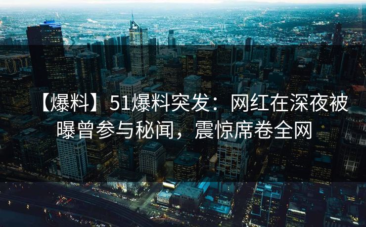 【爆料】51爆料突发：网红在深夜被曝曾参与秘闻，震惊席卷全网