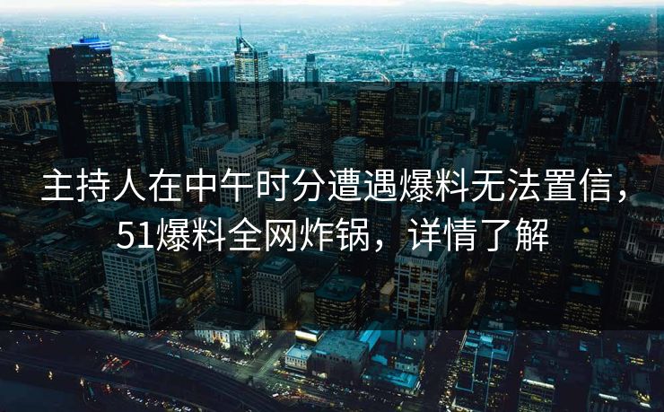 主持人在中午时分遭遇爆料无法置信，51爆料全网炸锅，详情了解