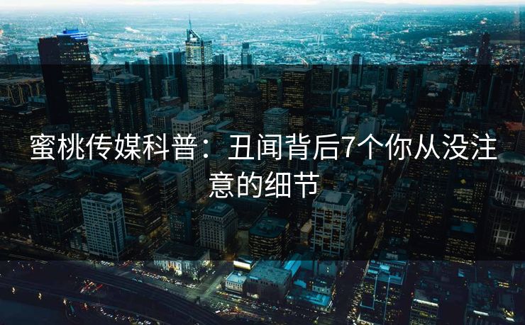 蜜桃传媒科普：丑闻背后7个你从没注意的细节