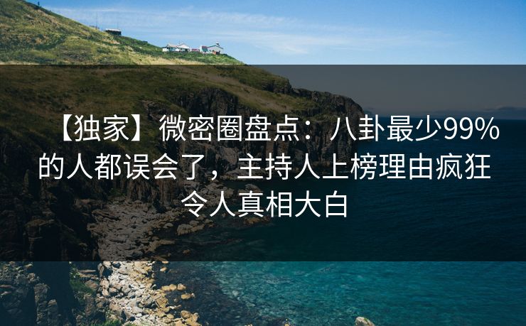 【独家】微密圈盘点：八卦最少99%的人都误会了，主持人上榜理由疯狂令人真相大白