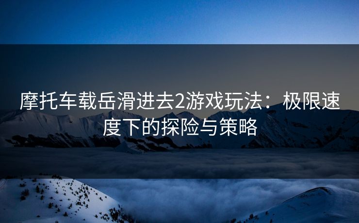 摩托车载岳滑进去2游戏玩法：极限速度下的探险与策略