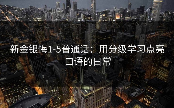 新金银悔1-5普通话：用分级学习点亮口语的日常