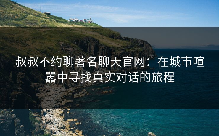 叔叔不约聊著名聊天官网：在城市喧嚣中寻找真实对话的旅程