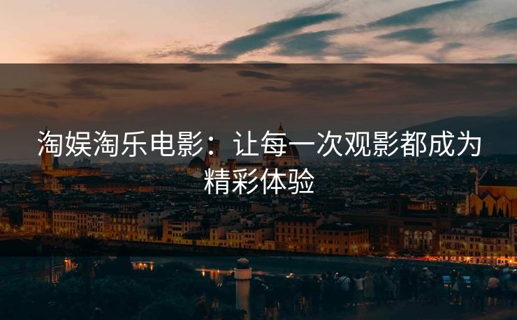 淘娱淘乐电影：让每一次观影都成为精彩体验