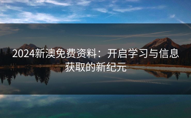 2024新澳免费资料：开启学习与信息获取的新纪元