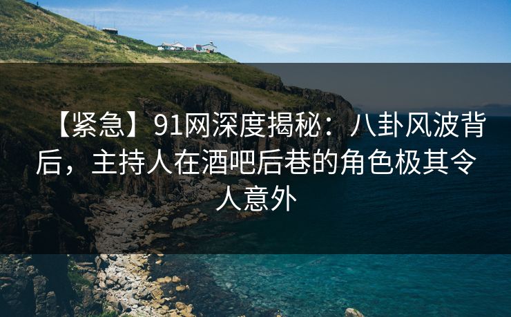 【紧急】91网深度揭秘：八卦风波背后，主持人在酒吧后巷的角色极其令人意外