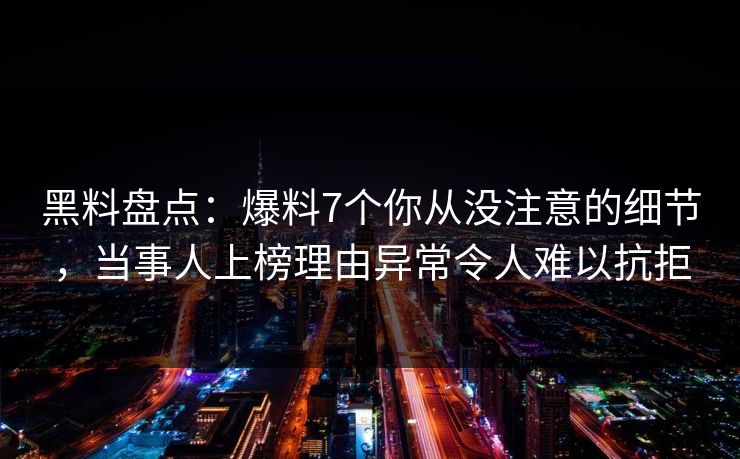 黑料盘点：爆料7个你从没注意的细节，当事人上榜理由异常令人难以抗拒