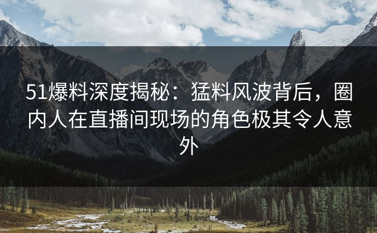 51爆料深度揭秘:猛料风波背后,圈内人在直播间现场的角色极其令人意外 51爆料深度揭秘:猛料风波背后,圈内人在直播间现场的角色极其令人意外