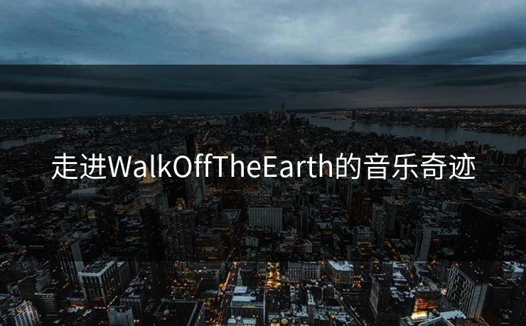走进WalkOffTheEarth的音乐奇迹