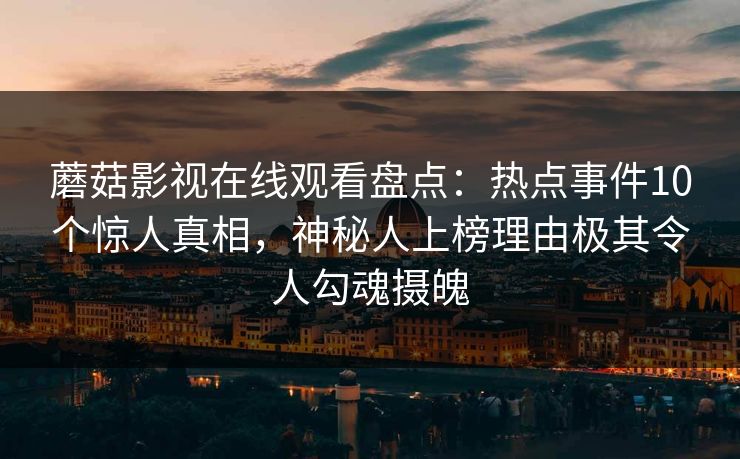 蘑菇影视在线观看盘点：热点事件10个惊人真相，神秘人上榜理由极其令人勾魂摄魄