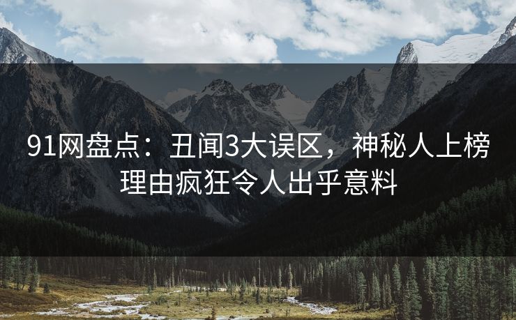 91网盘点：丑闻3大误区，神秘人上榜理由疯狂令人出乎意料