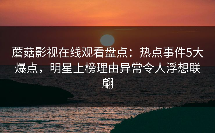 蘑菇影视在线观看盘点：热点事件5大爆点，明星上榜理由异常令人浮想联翩
