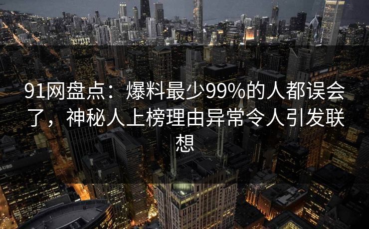91网盘点：爆料最少99%的人都误会了，神秘人上榜理由异常令人引发联想