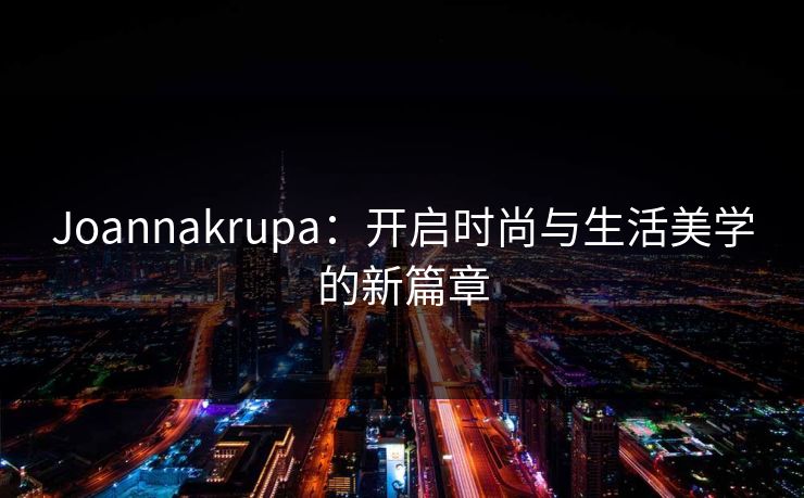 Joannakrupa：开启时尚与生活美学的新篇章