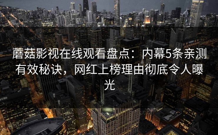 蘑菇影视在线观看盘点：内幕5条亲测有效秘诀，网红上榜理由彻底令人曝光