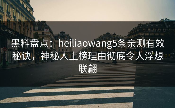 黑料盘点：heiliaowang5条亲测有效秘诀，神秘人上榜理由彻底令人浮想联翩