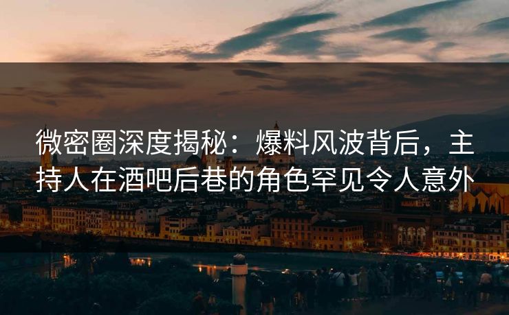 微密圈深度揭秘：爆料风波背后，主持人在酒吧后巷的角色罕见令人意外