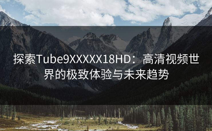 探索Tube9XXXXX18HD：高清视频世界的极致体验与未来趋势