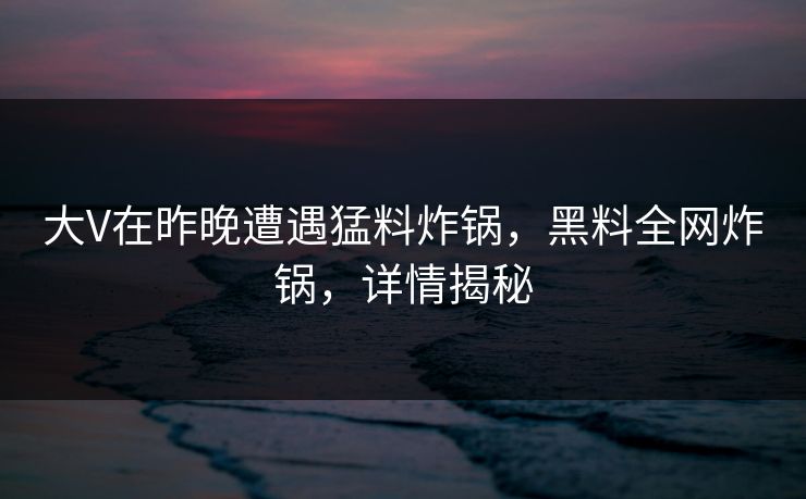 大V在昨晚遭遇猛料炸锅，黑料全网炸锅，详情揭秘