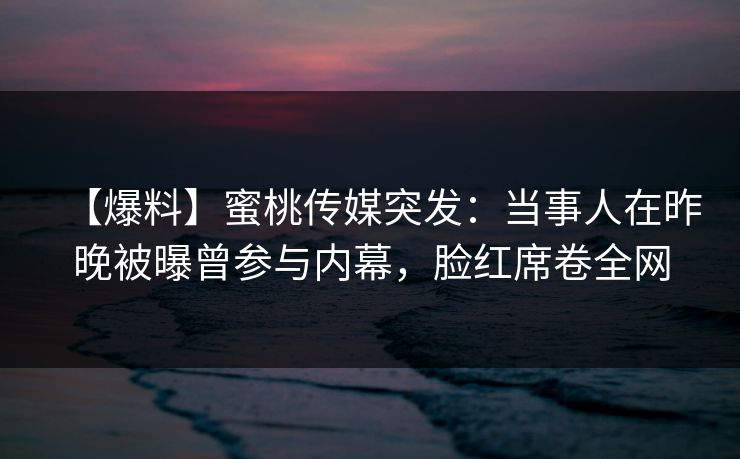 【爆料】蜜桃传媒突发：当事人在昨晚被曝曾参与内幕，脸红席卷全网