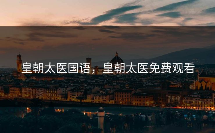 皇朝太医国语,皇朝太医免费观看 皇朝太医国语,皇朝太医免费观看
