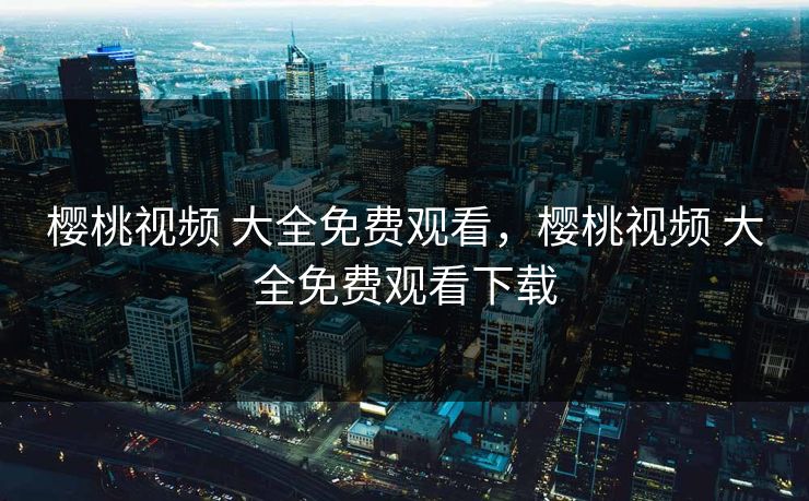 樱桃视频 大全免费观看，樱桃视频 大全免费观看下载