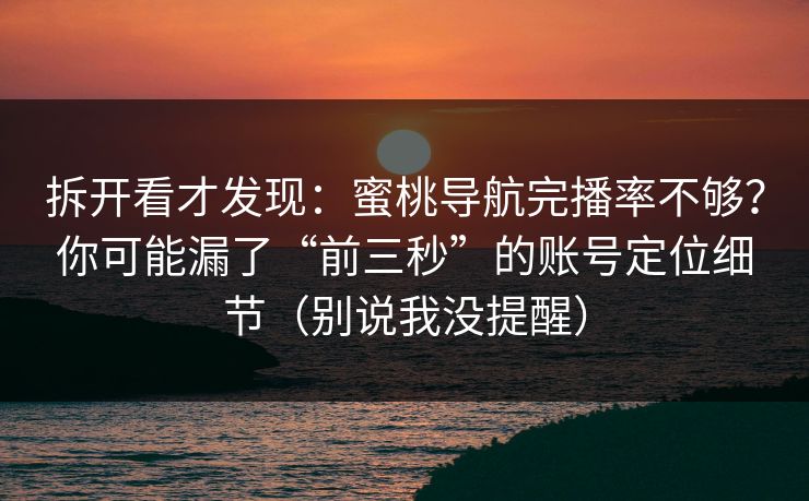 拆开看才发现：蜜桃导航完播率不够？你可能漏了“前三秒”的账号定位细节（别说我没提醒）