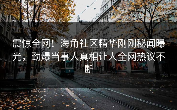 震惊全网！海角社区精华刚刚秘闻曝光，劲爆当事人真相让人全网热议不断
