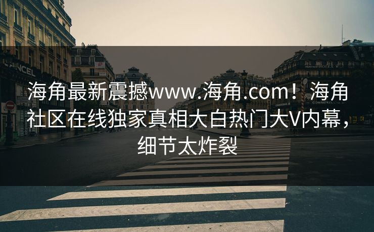 海角最新震撼www.海角.com！海角社区在线独家真相大白热门大V内幕，细节太炸裂